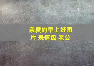 亲爱的早上好图片 表情包 老公